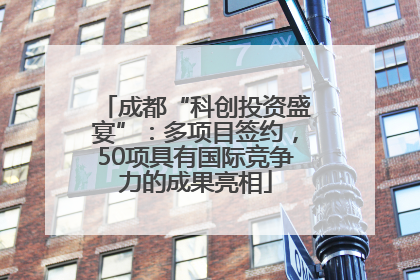 成都“科创投资盛宴”：多项目签约，50项具有国际竞争力的成果亮相